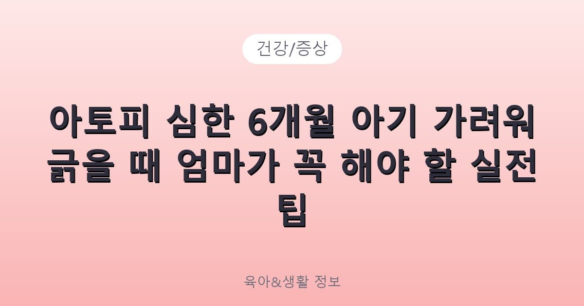 아토피 심한 6개월 아기 가려워 긁을 때 엄마가 꼭 해야 할 실전 팁 - 건강/증상 리뷰 이미지