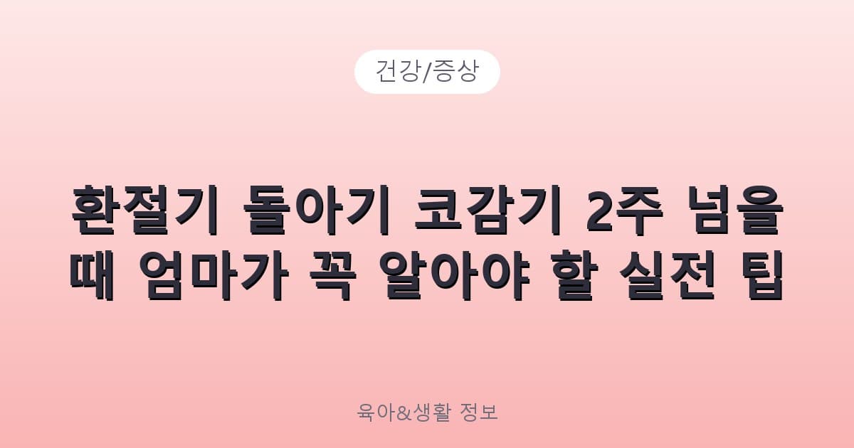 환절기 돌아기 코감기 2주 넘을 때 엄마가 꼭 알아야 할 실전 팁 - 건강/증상 리뷰 이미지