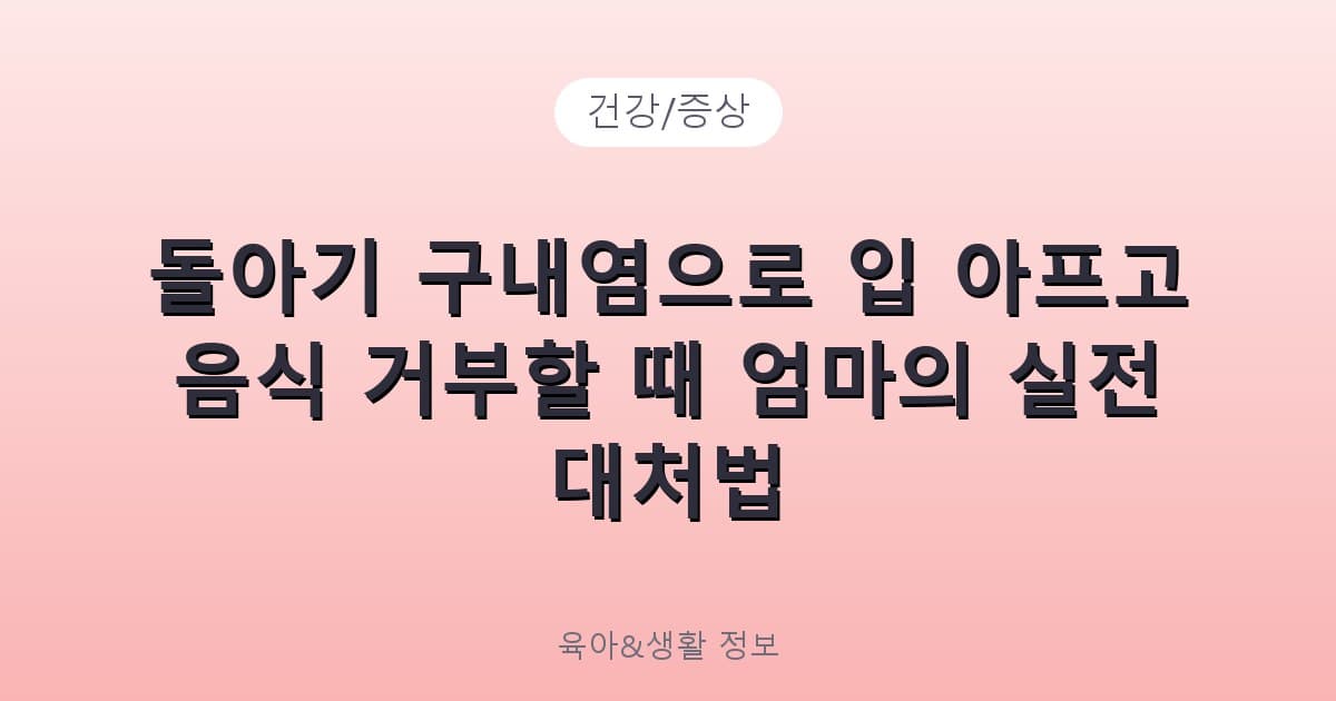 돌아기 구내염으로 입 아프고 음식 거부할 때 엄마의 실전 대처법 - 건강/증상 리뷰 이미지