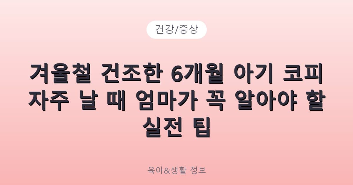 겨울철 건조한 6개월 아기 코피 자주 날 때 엄마가 꼭 알아야 할 실전 팁 - 건강/증상 리뷰 이미지