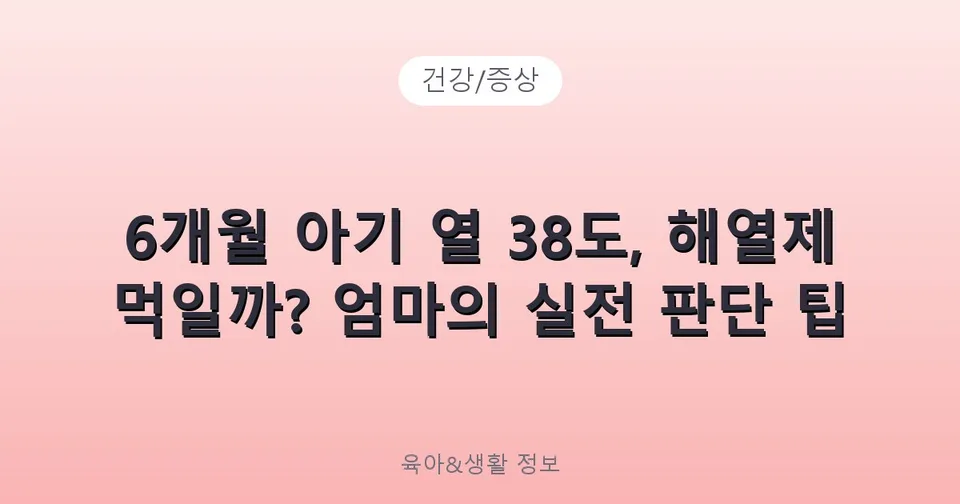 6개월 아기 열 38도, 해열제 먹일까? 엄마의 실전 판단 팁