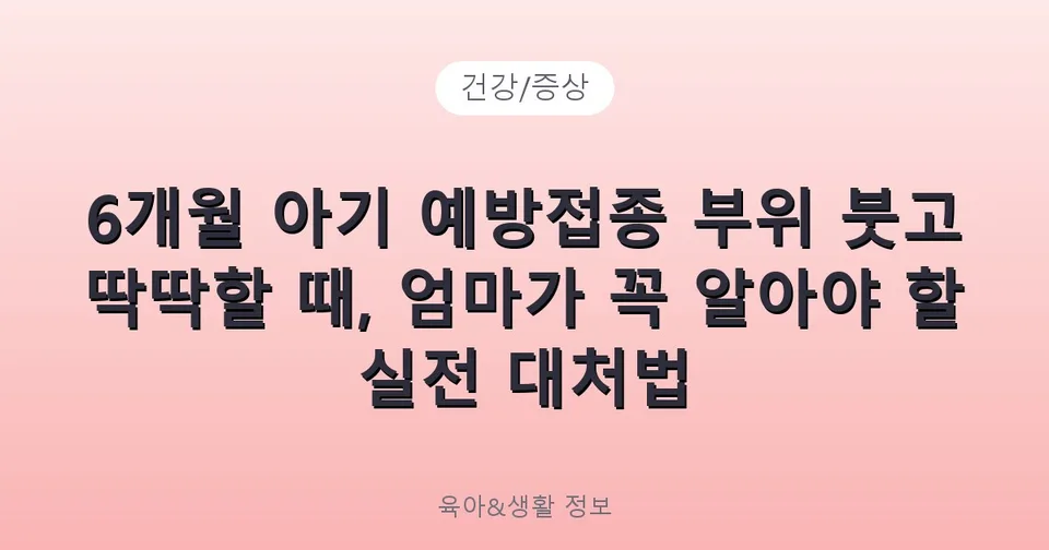 6개월 아기 예방접종 부위 붓고 딱딱할 때, 엄마가 꼭 알아야 할 실전 대처법