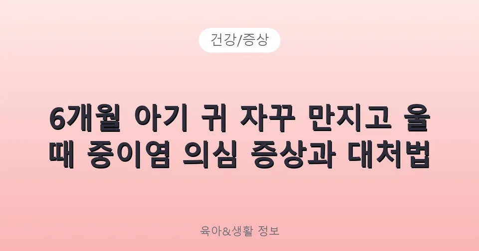 6개월 아기 귀 자꾸 만지고 울 때 중이염 의심 증상과 대처법