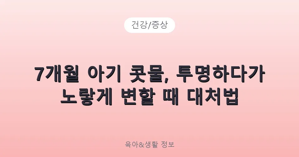 7개월 아기 콧물, 투명하다가 노랗게 변할 때 대처법