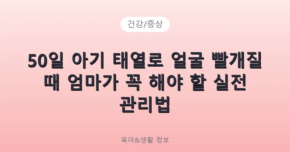 50일 아기 태열로 얼굴 빨개질 때 엄마가 꼭 해야 할 실전 관리법