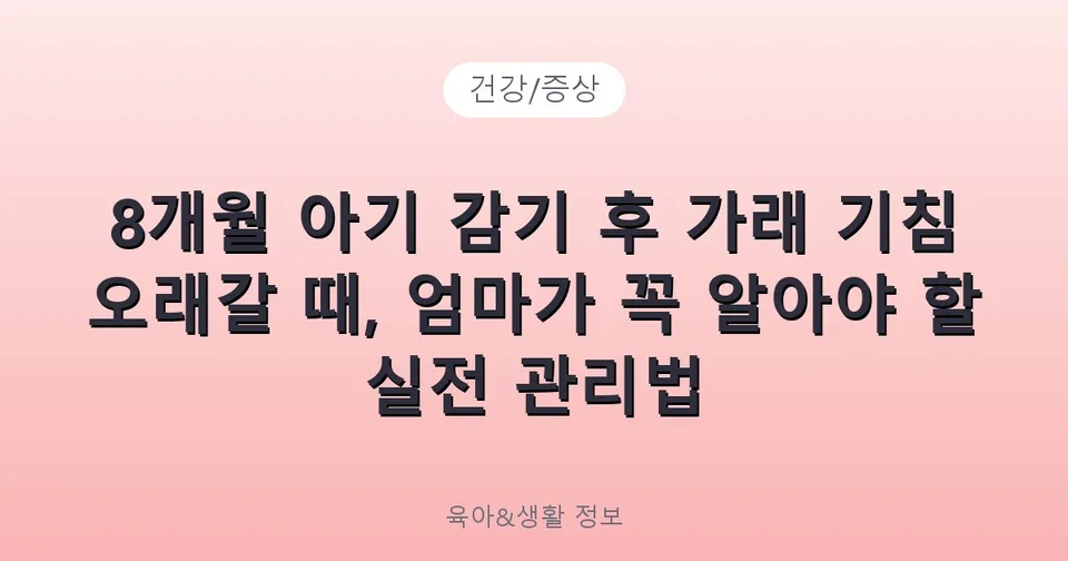 8개월 아기 감기 후 가래 기침 오래갈 때, 엄마가 꼭 알아야 할 실전 관리법