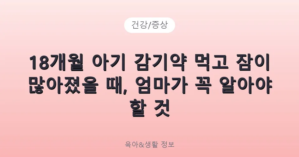 18개월 아기 감기약 먹고 잠이 많아졌을 때, 엄마가 꼭 알아야 할 것