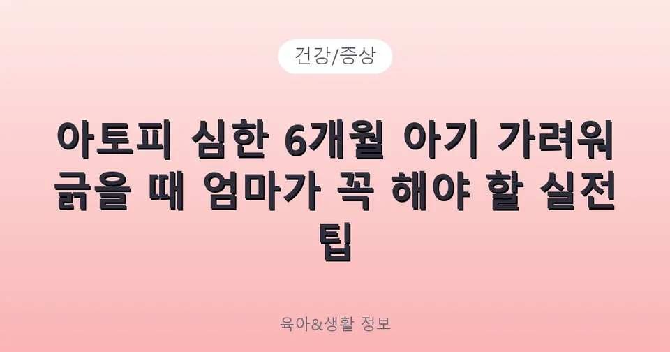 아토피 심한 6개월 아기 가려워 긁을 때 엄마가 꼭 해야 할 실전 팁
