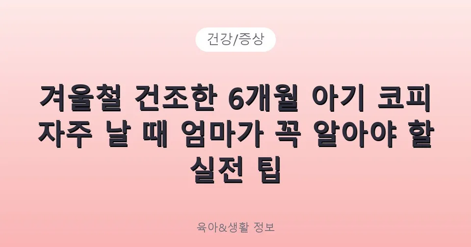 겨울철 건조한 6개월 아기 코피 자주 날 때 엄마가 꼭 알아야 할 실전 팁