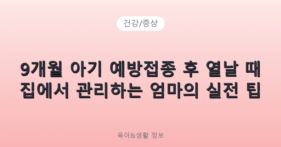 9개월 아기 예방접종 후 열날 때 집에서 관리하는 엄마의 실전 팁