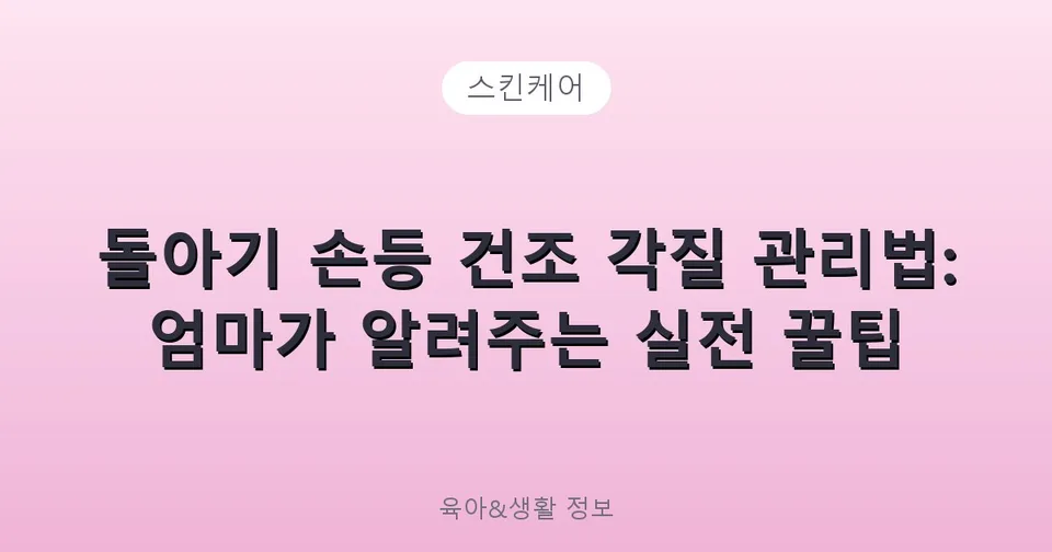 돌아기 손등 건조 각질 관리법: 엄마가 알려주는 실전 꿀팁